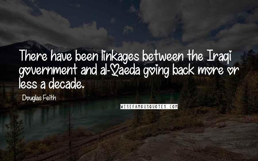 Douglas Feith Quotes: There have been linkages between the Iraqi government and al-Qaeda going back more or less a decade.