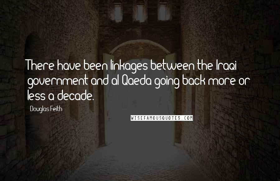 Douglas Feith Quotes: There have been linkages between the Iraqi government and al-Qaeda going back more or less a decade.