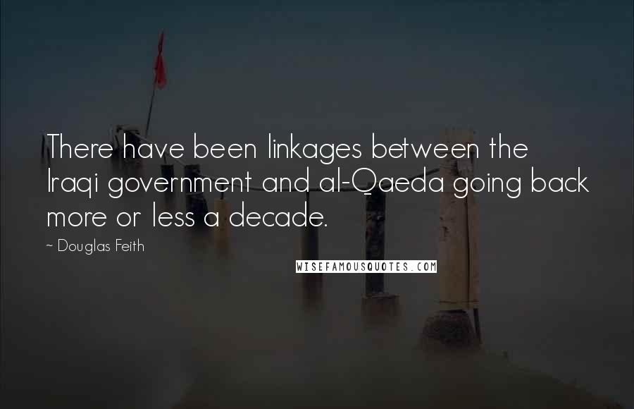Douglas Feith Quotes: There have been linkages between the Iraqi government and al-Qaeda going back more or less a decade.