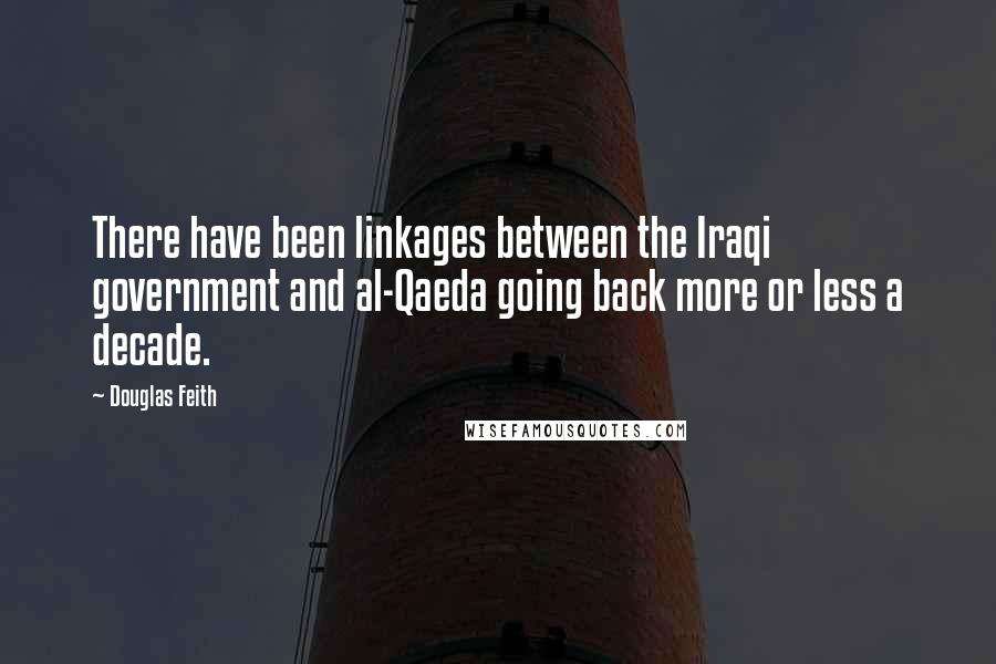 Douglas Feith Quotes: There have been linkages between the Iraqi government and al-Qaeda going back more or less a decade.