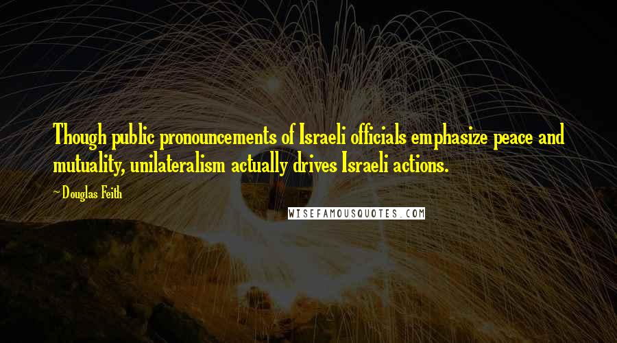 Douglas Feith Quotes: Though public pronouncements of Israeli officials emphasize peace and mutuality, unilateralism actually drives Israeli actions.