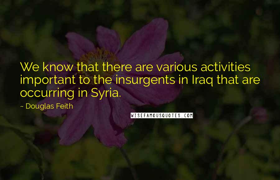 Douglas Feith Quotes: We know that there are various activities important to the insurgents in Iraq that are occurring in Syria.