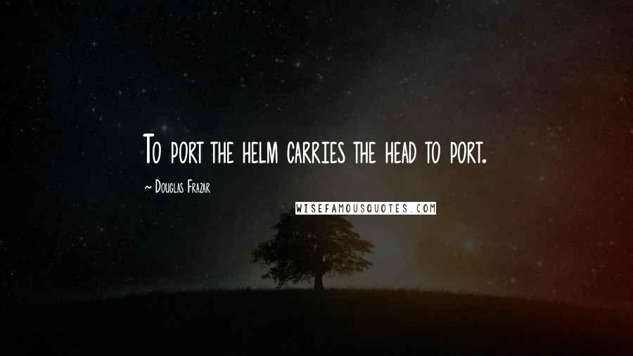 Douglas Frazar Quotes: To port the helm carries the head to port.