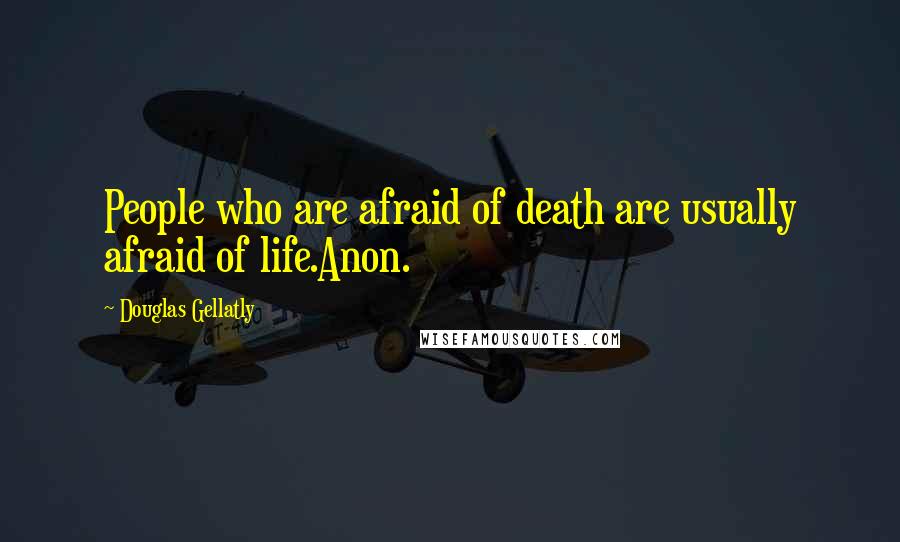 Douglas Gellatly Quotes: People who are afraid of death are usually afraid of life.Anon.