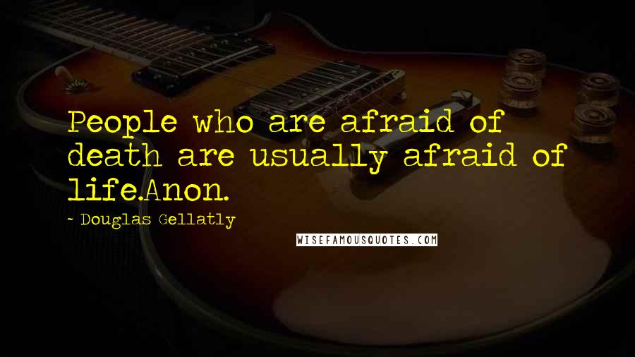 Douglas Gellatly Quotes: People who are afraid of death are usually afraid of life.Anon.