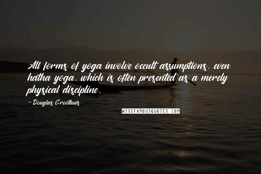 Douglas Groothuis Quotes: All forms of yoga involve occult assumptions, even hatha yoga, which is often presented as a merely physical discipline.