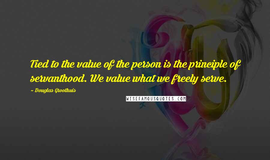 Douglas Groothuis Quotes: Tied to the value of the person is the principle of servanthood. We value what we freely serve.
