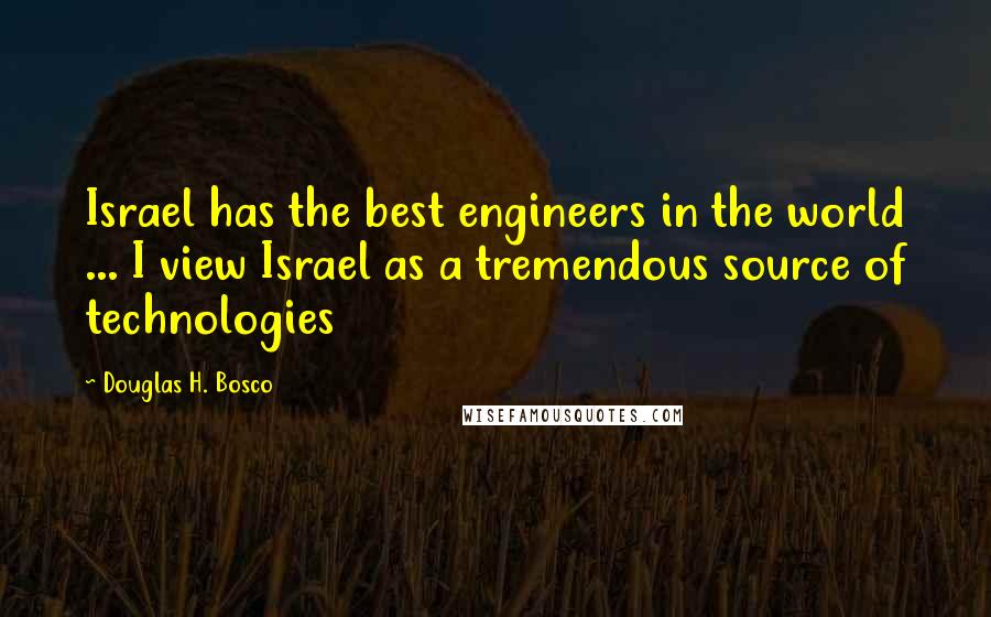 Douglas H. Bosco Quotes: Israel has the best engineers in the world ... I view Israel as a tremendous source of technologies