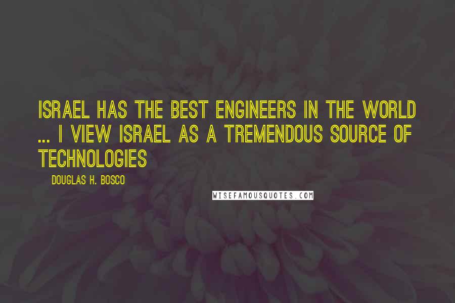 Douglas H. Bosco Quotes: Israel has the best engineers in the world ... I view Israel as a tremendous source of technologies