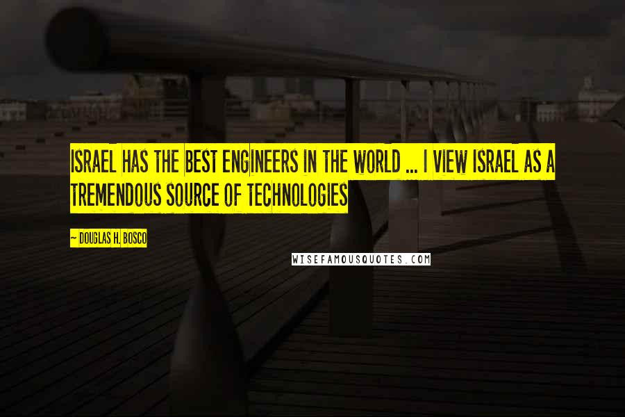Douglas H. Bosco Quotes: Israel has the best engineers in the world ... I view Israel as a tremendous source of technologies