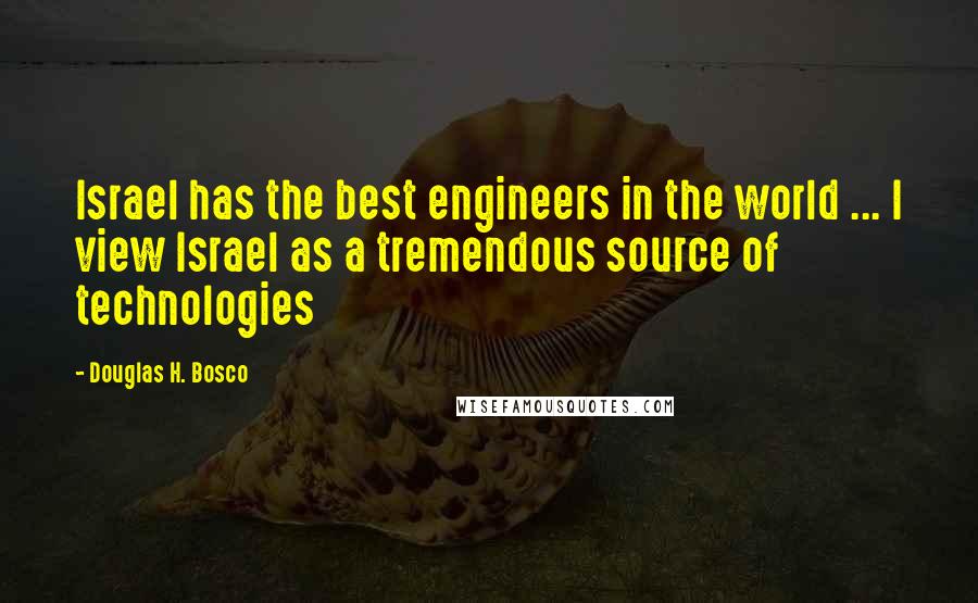 Douglas H. Bosco Quotes: Israel has the best engineers in the world ... I view Israel as a tremendous source of technologies