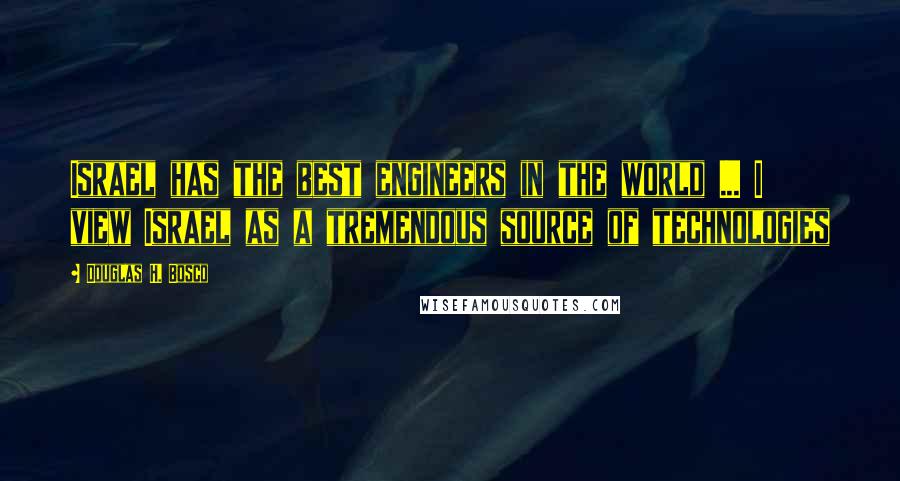 Douglas H. Bosco Quotes: Israel has the best engineers in the world ... I view Israel as a tremendous source of technologies