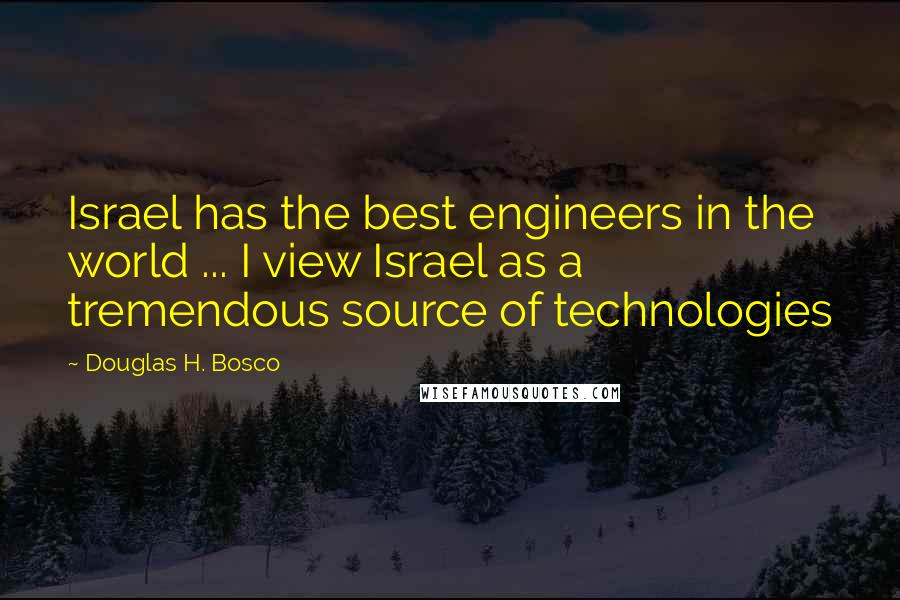 Douglas H. Bosco Quotes: Israel has the best engineers in the world ... I view Israel as a tremendous source of technologies