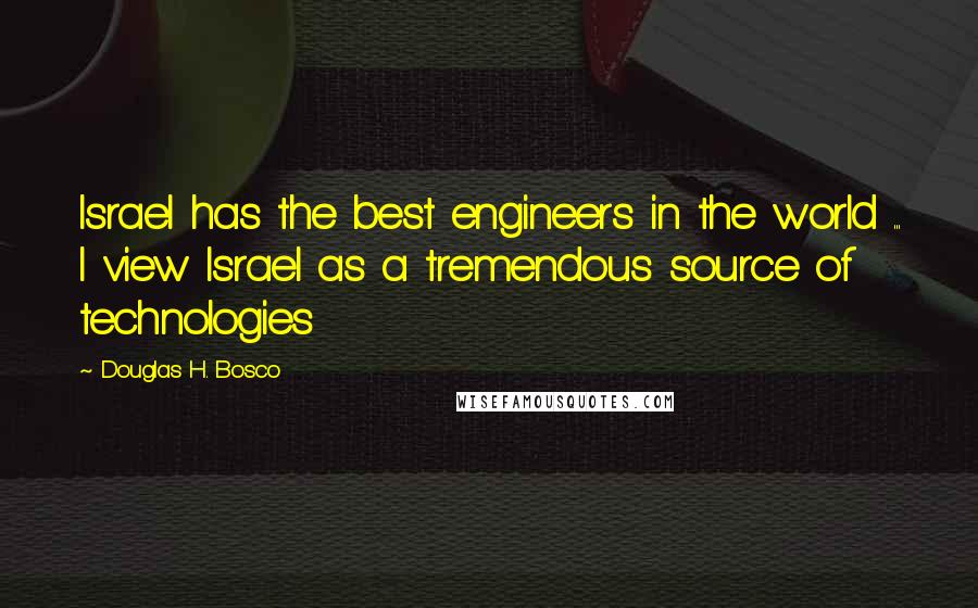 Douglas H. Bosco Quotes: Israel has the best engineers in the world ... I view Israel as a tremendous source of technologies