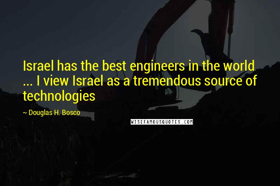 Douglas H. Bosco Quotes: Israel has the best engineers in the world ... I view Israel as a tremendous source of technologies