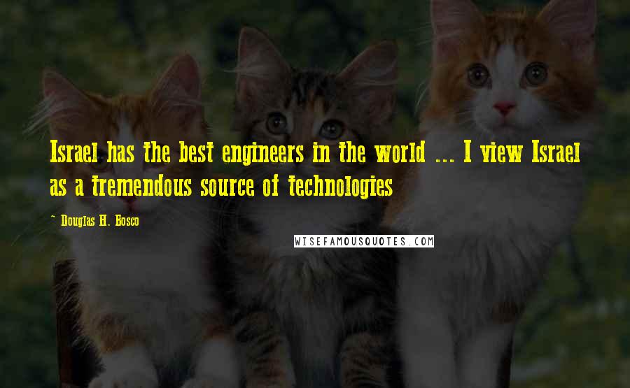 Douglas H. Bosco Quotes: Israel has the best engineers in the world ... I view Israel as a tremendous source of technologies