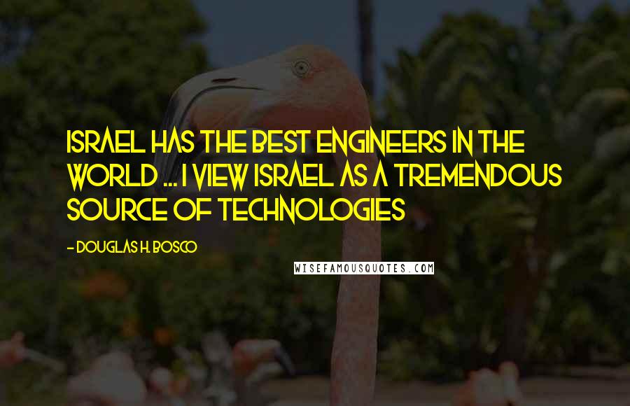 Douglas H. Bosco Quotes: Israel has the best engineers in the world ... I view Israel as a tremendous source of technologies