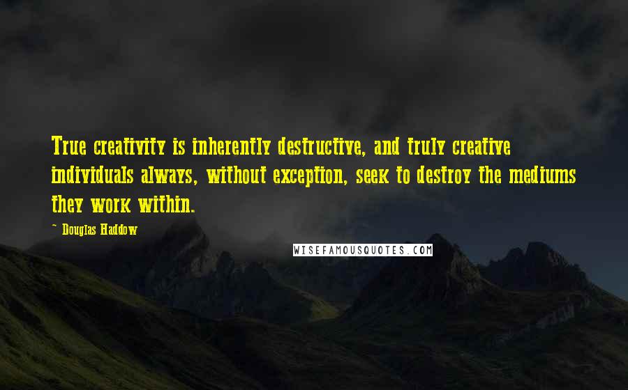 Douglas Haddow Quotes: True creativity is inherently destructive, and truly creative individuals always, without exception, seek to destroy the mediums they work within.