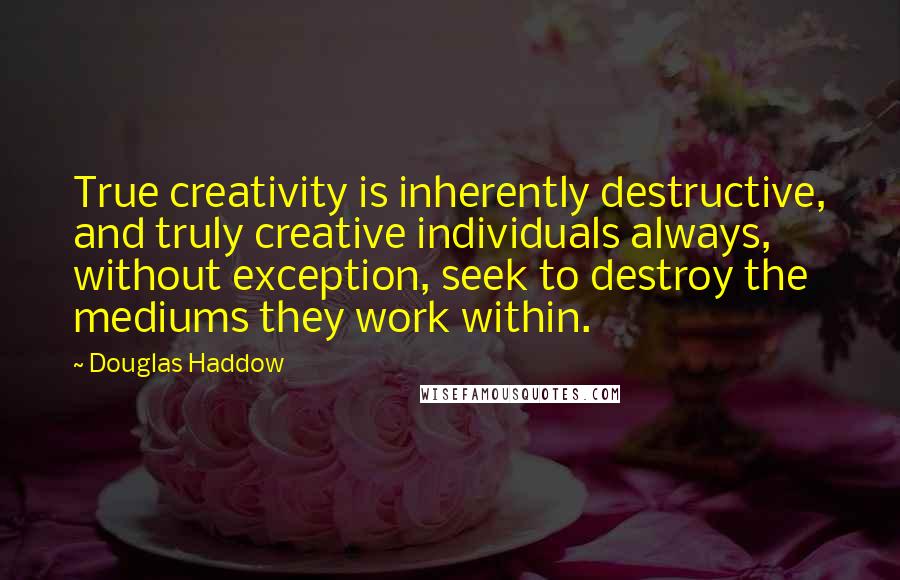 Douglas Haddow Quotes: True creativity is inherently destructive, and truly creative individuals always, without exception, seek to destroy the mediums they work within.