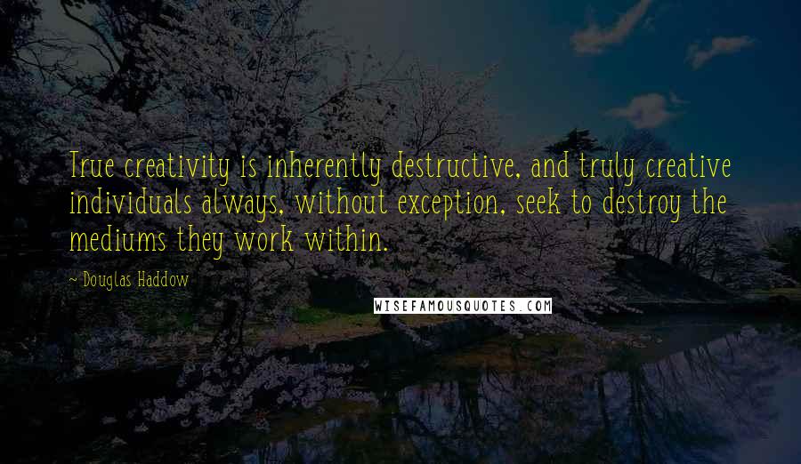 Douglas Haddow Quotes: True creativity is inherently destructive, and truly creative individuals always, without exception, seek to destroy the mediums they work within.