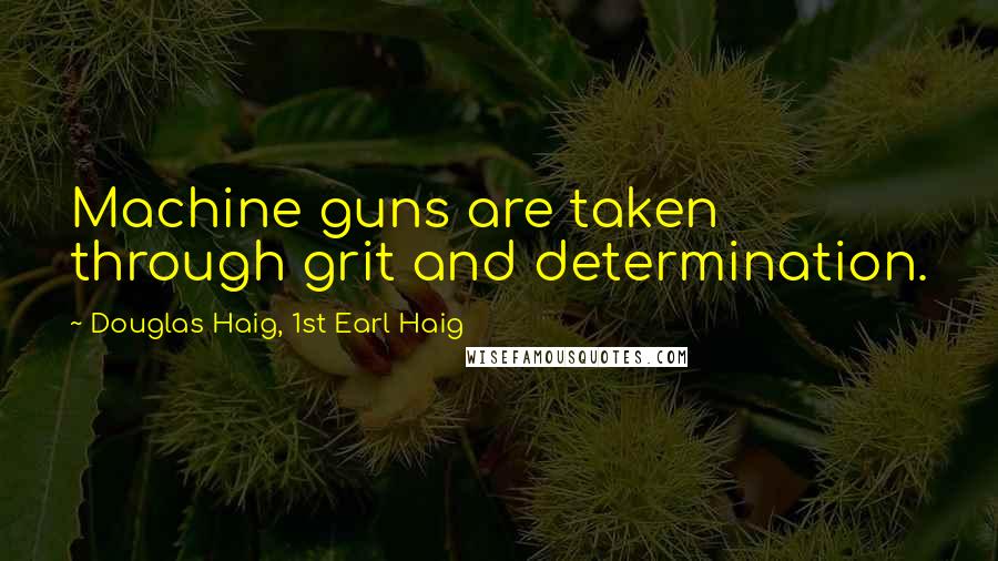 Douglas Haig, 1st Earl Haig Quotes: Machine guns are taken through grit and determination.