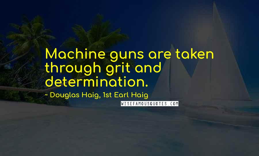 Douglas Haig, 1st Earl Haig Quotes: Machine guns are taken through grit and determination.