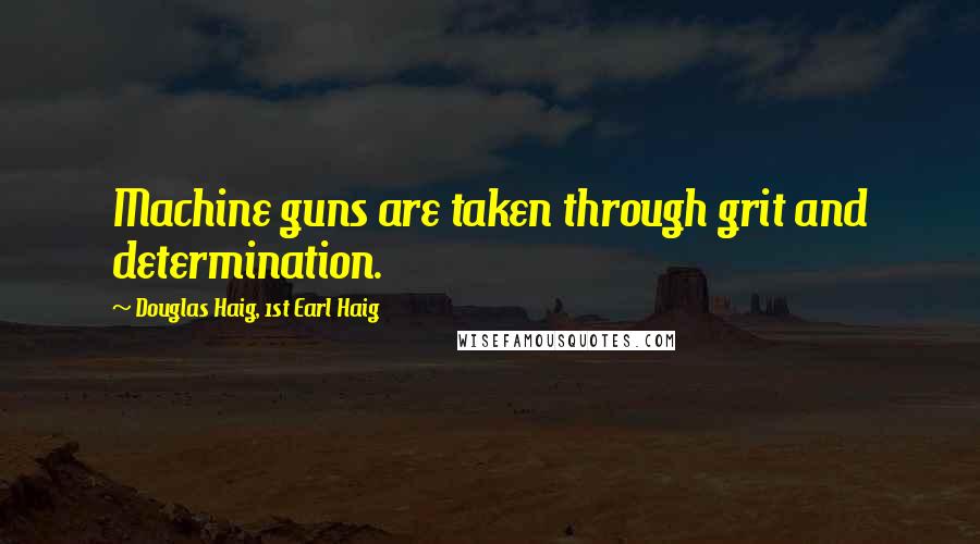 Douglas Haig, 1st Earl Haig Quotes: Machine guns are taken through grit and determination.