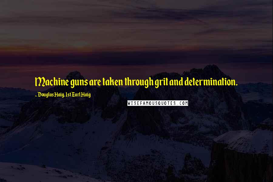 Douglas Haig, 1st Earl Haig Quotes: Machine guns are taken through grit and determination.