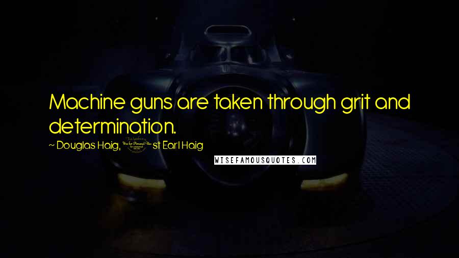 Douglas Haig, 1st Earl Haig Quotes: Machine guns are taken through grit and determination.