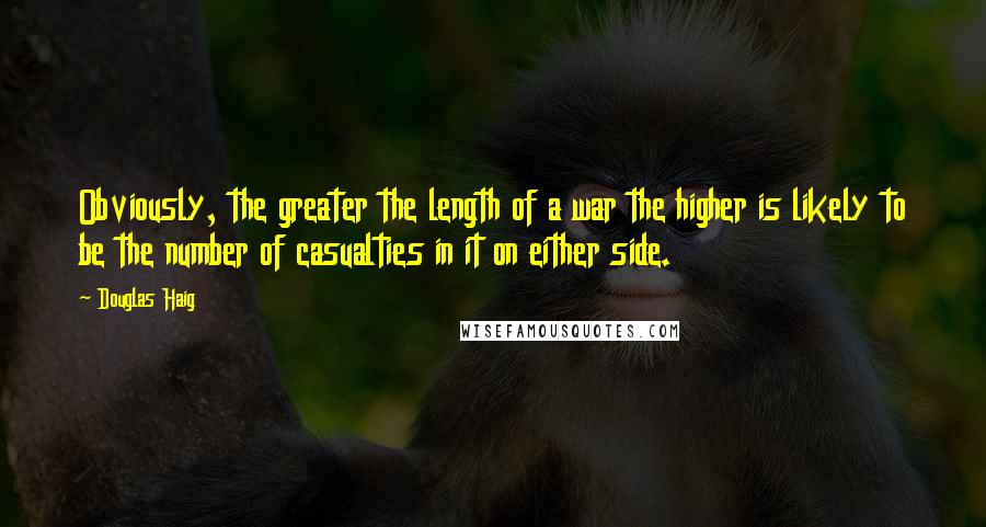 Douglas Haig Quotes: Obviously, the greater the length of a war the higher is likely to be the number of casualties in it on either side.