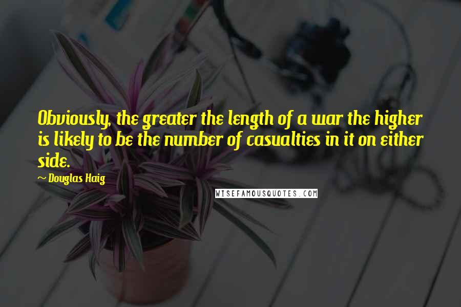 Douglas Haig Quotes: Obviously, the greater the length of a war the higher is likely to be the number of casualties in it on either side.