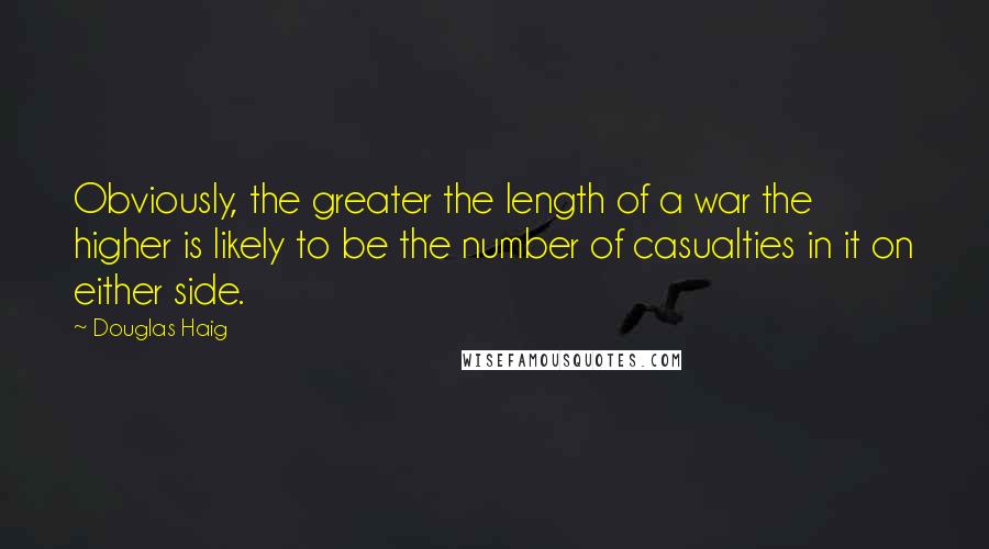 Douglas Haig Quotes: Obviously, the greater the length of a war the higher is likely to be the number of casualties in it on either side.