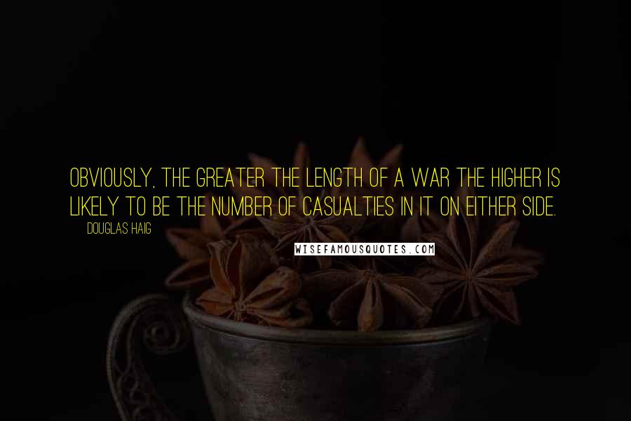 Douglas Haig Quotes: Obviously, the greater the length of a war the higher is likely to be the number of casualties in it on either side.