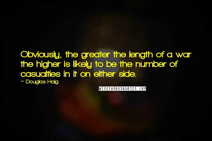 Douglas Haig Quotes: Obviously, the greater the length of a war the higher is likely to be the number of casualties in it on either side.