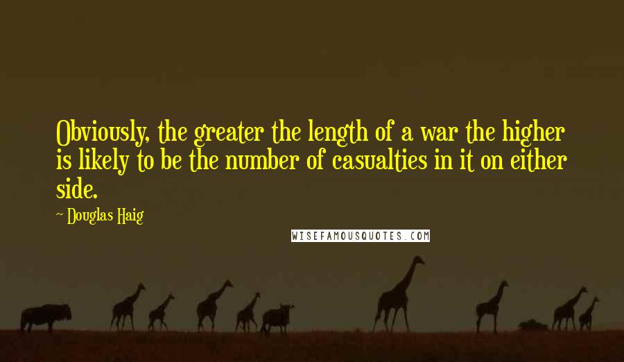 Douglas Haig Quotes: Obviously, the greater the length of a war the higher is likely to be the number of casualties in it on either side.