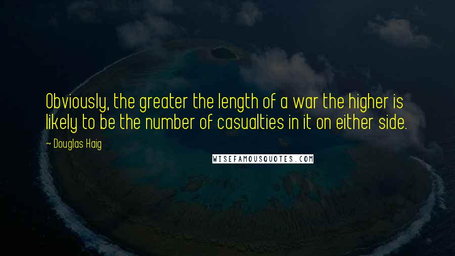 Douglas Haig Quotes: Obviously, the greater the length of a war the higher is likely to be the number of casualties in it on either side.