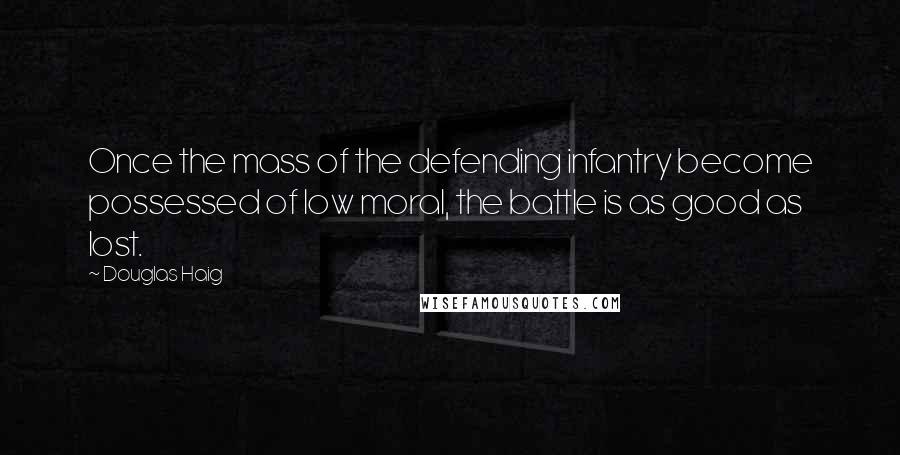 Douglas Haig Quotes: Once the mass of the defending infantry become possessed of low moral, the battle is as good as lost.