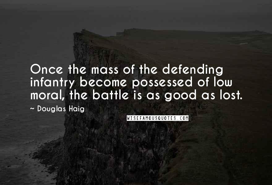 Douglas Haig Quotes: Once the mass of the defending infantry become possessed of low moral, the battle is as good as lost.