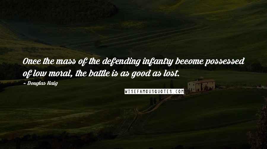 Douglas Haig Quotes: Once the mass of the defending infantry become possessed of low moral, the battle is as good as lost.