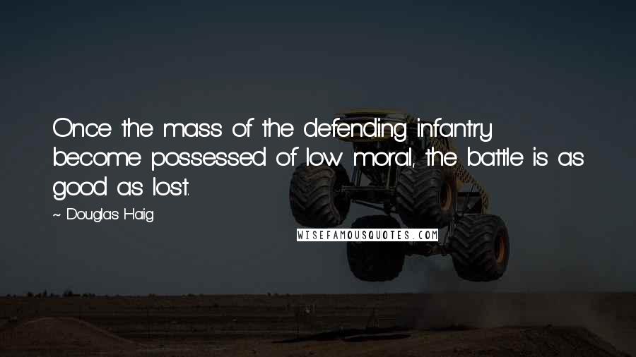 Douglas Haig Quotes: Once the mass of the defending infantry become possessed of low moral, the battle is as good as lost.