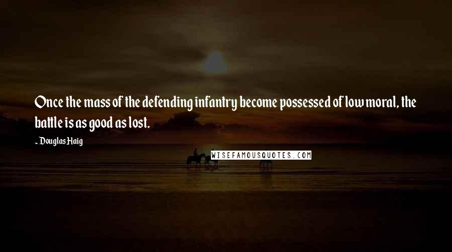 Douglas Haig Quotes: Once the mass of the defending infantry become possessed of low moral, the battle is as good as lost.