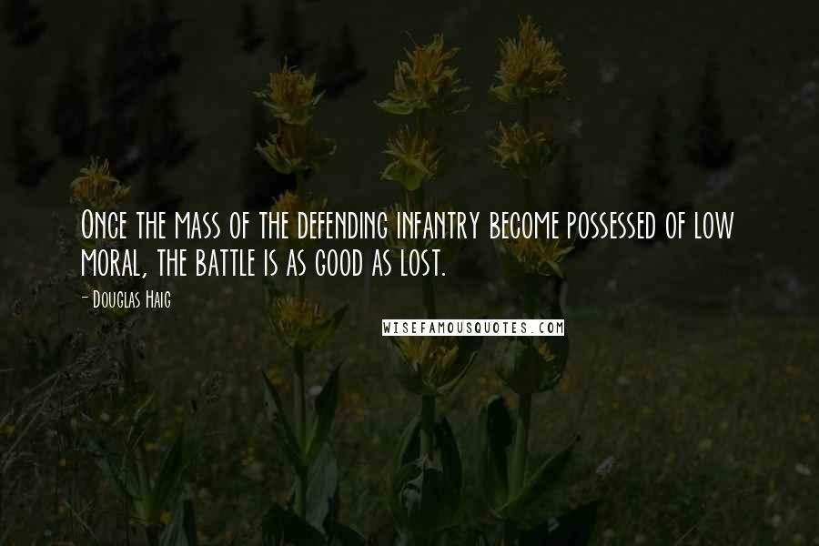 Douglas Haig Quotes: Once the mass of the defending infantry become possessed of low moral, the battle is as good as lost.