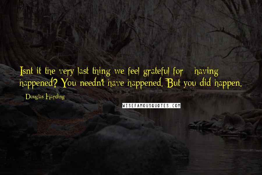 Douglas Harding Quotes: Isnt it the very last thing we feel grateful for - having happened? You needn't have happened. But you did happen.