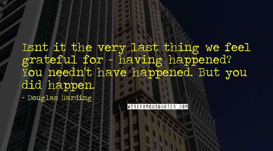 Douglas Harding Quotes: Isnt it the very last thing we feel grateful for - having happened? You needn't have happened. But you did happen.