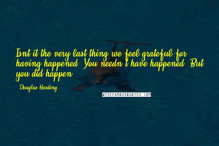 Douglas Harding Quotes: Isnt it the very last thing we feel grateful for - having happened? You needn't have happened. But you did happen.