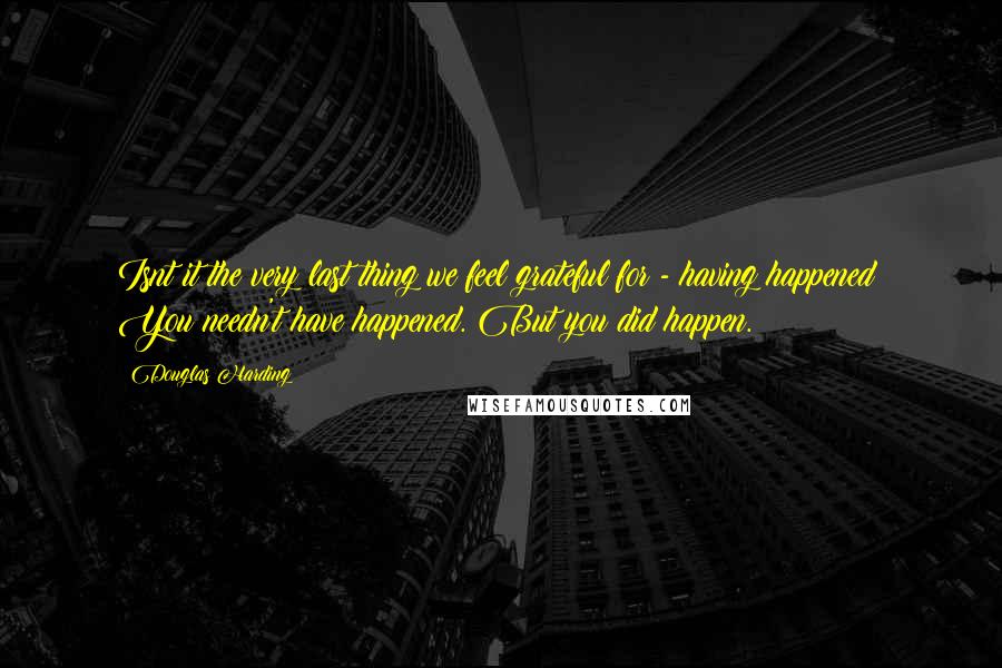 Douglas Harding Quotes: Isnt it the very last thing we feel grateful for - having happened? You needn't have happened. But you did happen.