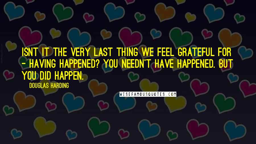 Douglas Harding Quotes: Isnt it the very last thing we feel grateful for - having happened? You needn't have happened. But you did happen.