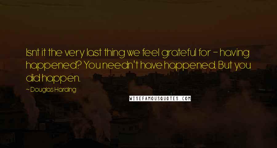 Douglas Harding Quotes: Isnt it the very last thing we feel grateful for - having happened? You needn't have happened. But you did happen.