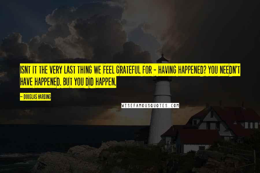 Douglas Harding Quotes: Isnt it the very last thing we feel grateful for - having happened? You needn't have happened. But you did happen.