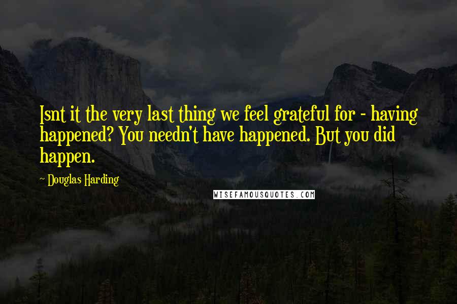 Douglas Harding Quotes: Isnt it the very last thing we feel grateful for - having happened? You needn't have happened. But you did happen.